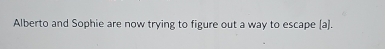 Alberto and Sophie are now trying to figure out a way to escape [a].