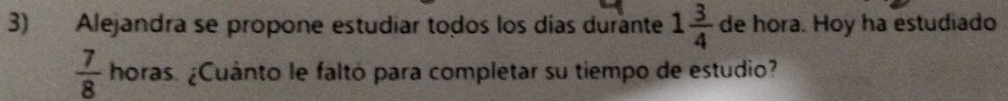 Alejandra se propone estudiar todos los días durante 1 3/4  de hora. Hoy ha estudiado
 7/8 horas ¿Cuanto le faltó para completar su tiempo de estudio?