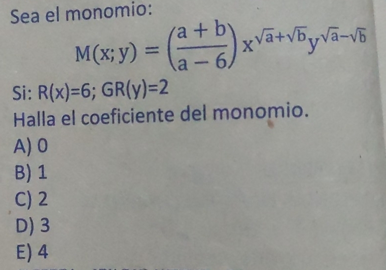 Sea el monomio:
M(x;y)=( (a+b)/a-6 )x^(sqrt(a)+sqrt b)y^(sqrt(a)-sqrt b)
Si: R(x)=6; GR(y)=2
Halla el coeficiente del monomio.
A) 0
B) 1
C) 2
D) 3
E) 4