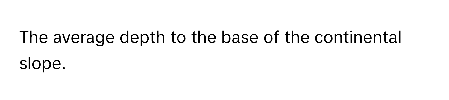 The average depth to the base of the continental slope.