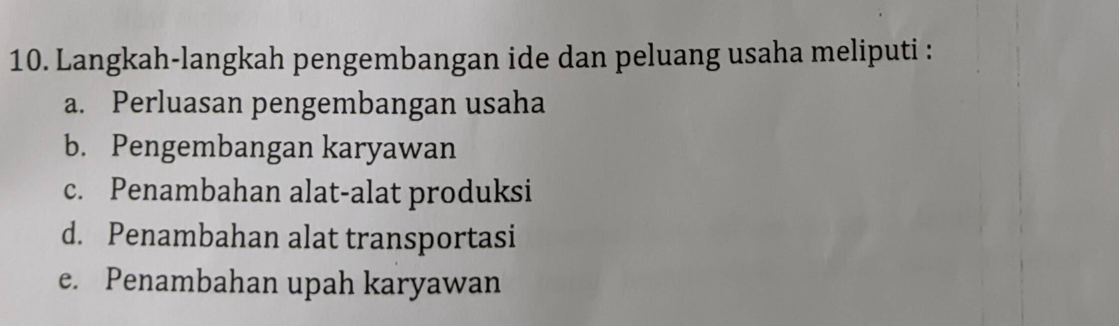 Langkah-langkah pengembangan ide dan peluang usaha meliputi :
a. Perluasan pengembangan usaha
b. Pengembangan karyawan
c. Penambahan alat-alat produksi
d. Penambahan alat transportasi
e. Penambahan upah karyawan