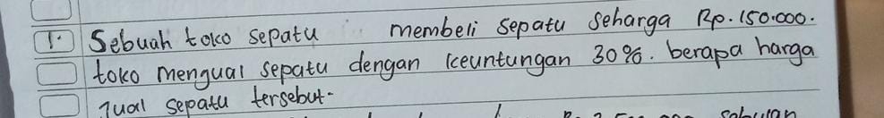 Sebuah toko sepatu membeli sepatu scharga 10. 150000. 
toko mengual sepatu dengan ceuntungan 30%. berapa harga 
qual sepatu tersebut.