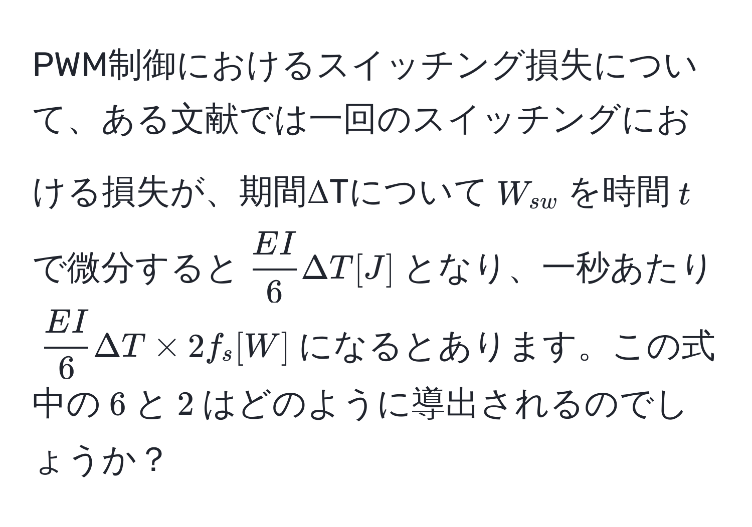PWM制御におけるスイッチング損失について、ある文献では一回のスイッチングにおける損失が、期間ΔTについて$W_sw$を時間$t$で微分すると$ EI/6  Delta T [J]$となり、一秒あたり$ EI/6  Delta T * 2f_s [W]$になるとあります。この式中の$6$と$2$はどのように導出されるのでしょうか？