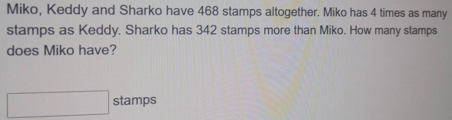 Miko, Keddy and Sharko have 468 stamps altogether. Miko has 4 times as many 
stamps as Keddy. Sharko has 342 stamps more than Miko. How many stamps 
does Miko have?
∴ △ ADC=frac la stamps