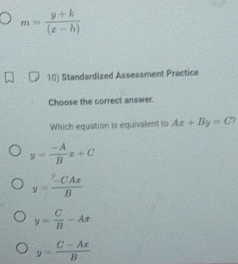 m= (y+k)/(x-h) 
10) Standardized Assessment Practice
Choose the correct answer.
Which equation is equivalent to Ax+By=C
y= (-A)/B x+C
y= (-CAx)/B 
y= C/B -Ax
y= (C-Ax)/B 