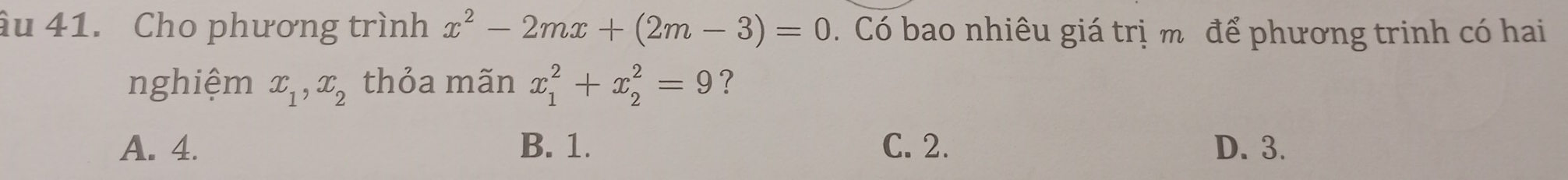 âu 41. Cho phương trình x^2-2mx+(2m-3)=0. Có bao nhiêu giá trị m để phương trinh có hai
nghiệm x_1, x_2 thỏa mãn x_1^2+x_2^2=9 ?
A. 4. B. 1. C. 2. D. 3.