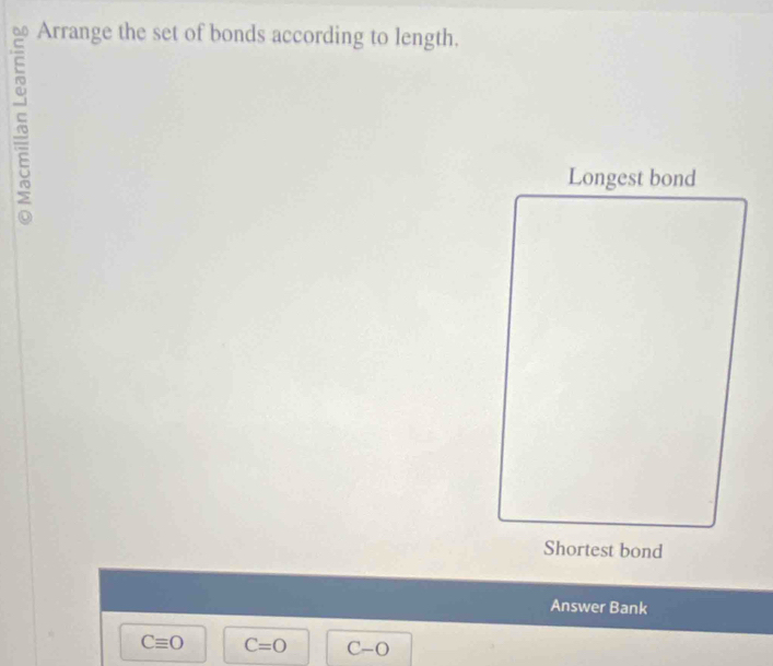 Arrange the set of bonds according to length. 
E 
Longest bond 
Shortest bond 
Answer Bank
Cequiv O C=O C-O