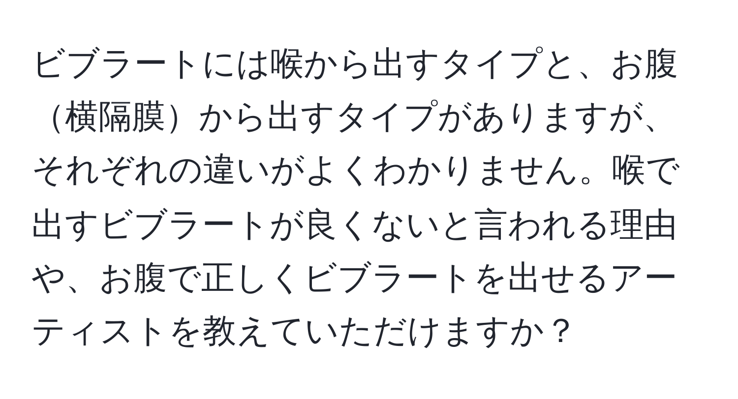 ビブラートには喉から出すタイプと、お腹横隔膜から出すタイプがありますが、それぞれの違いがよくわかりません。喉で出すビブラートが良くないと言われる理由や、お腹で正しくビブラートを出せるアーティストを教えていただけますか？