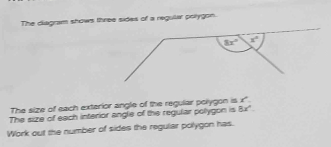 The ciagram shows three sides of a regular polygon.
The size of each exterior angle of the regular polygon is x"
The size of each interior angle of the regular polygon is 3x°
Work out the number of sides the regular pollygon has.