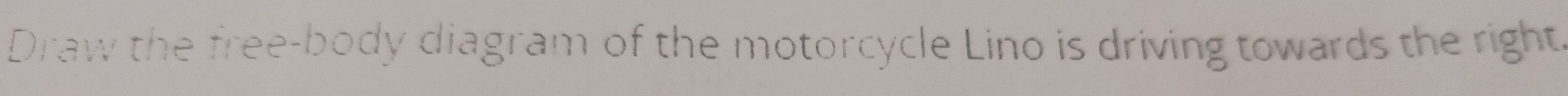 Draw the free-body diagram of the motorcycle Lino is driving towards the right