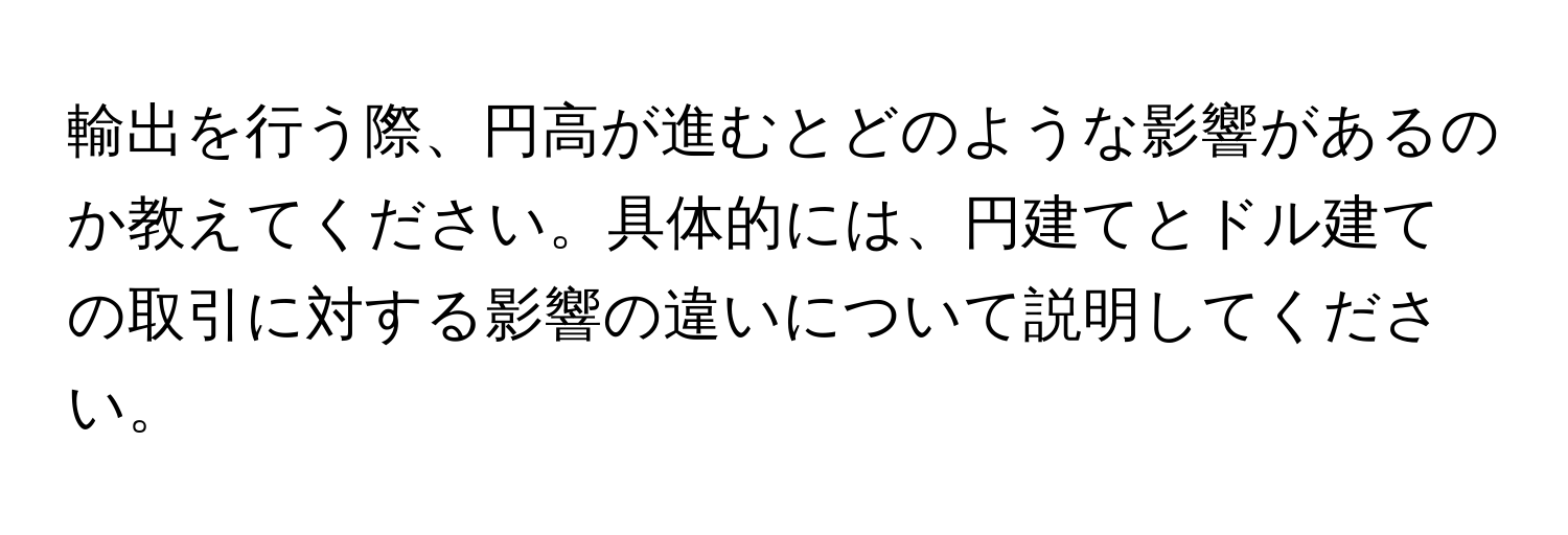 輸出を行う際、円高が進むとどのような影響があるのか教えてください。具体的には、円建てとドル建ての取引に対する影響の違いについて説明してください。