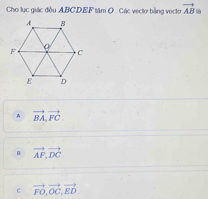 Cho lục giác đều ABCDEF tâm O . Các vectơ bằng vectơ vector AB là
A vector BA, vector FC.
B vector AF, vector DC.
C vector FO, vector OC, vector ED.