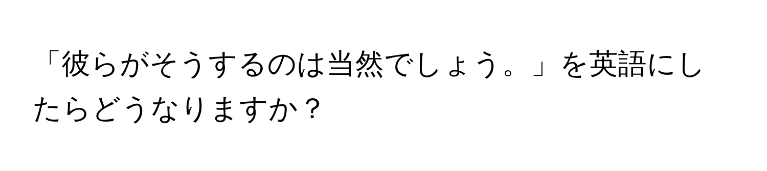 「彼らがそうするのは当然でしょう。」を英語にしたらどうなりますか？