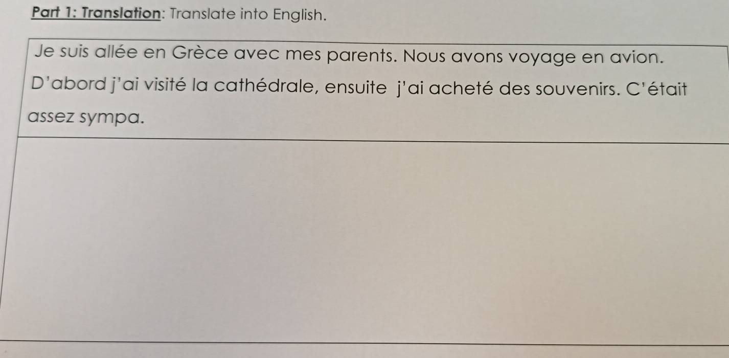 Translation: Translate into English. 
Je suis allée en Grèce avec mes parents. Nous avons voyage en avion. 
D' abord j'ai visité la cathédrale, ensuite j'ai acheté des souvenirs. C'était 
assez sympa.