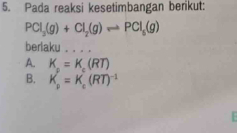 Pada reaksi kesetimbangan berikut:
PCl_3(g)+Cl_2(g)leftharpoons PCl_5(g)
berlaku 1. . . .
A. K_a=K_c(RT)
B. K_p=K_c(RT)^-1