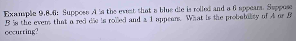 Example 9.8.6: Suppose A is the event that a blue die is rolled and a 6 appears. Suppose
B is the event that a red die is rolled and a 1 appears. What is the probability of A or B
occurring?