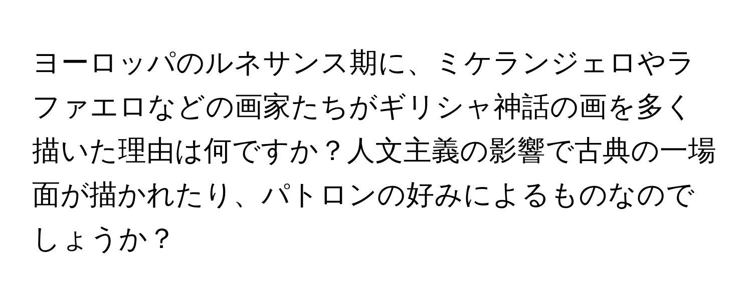 ヨーロッパのルネサンス期に、ミケランジェロやラファエロなどの画家たちがギリシャ神話の画を多く描いた理由は何ですか？人文主義の影響で古典の一場面が描かれたり、パトロンの好みによるものなのでしょうか？