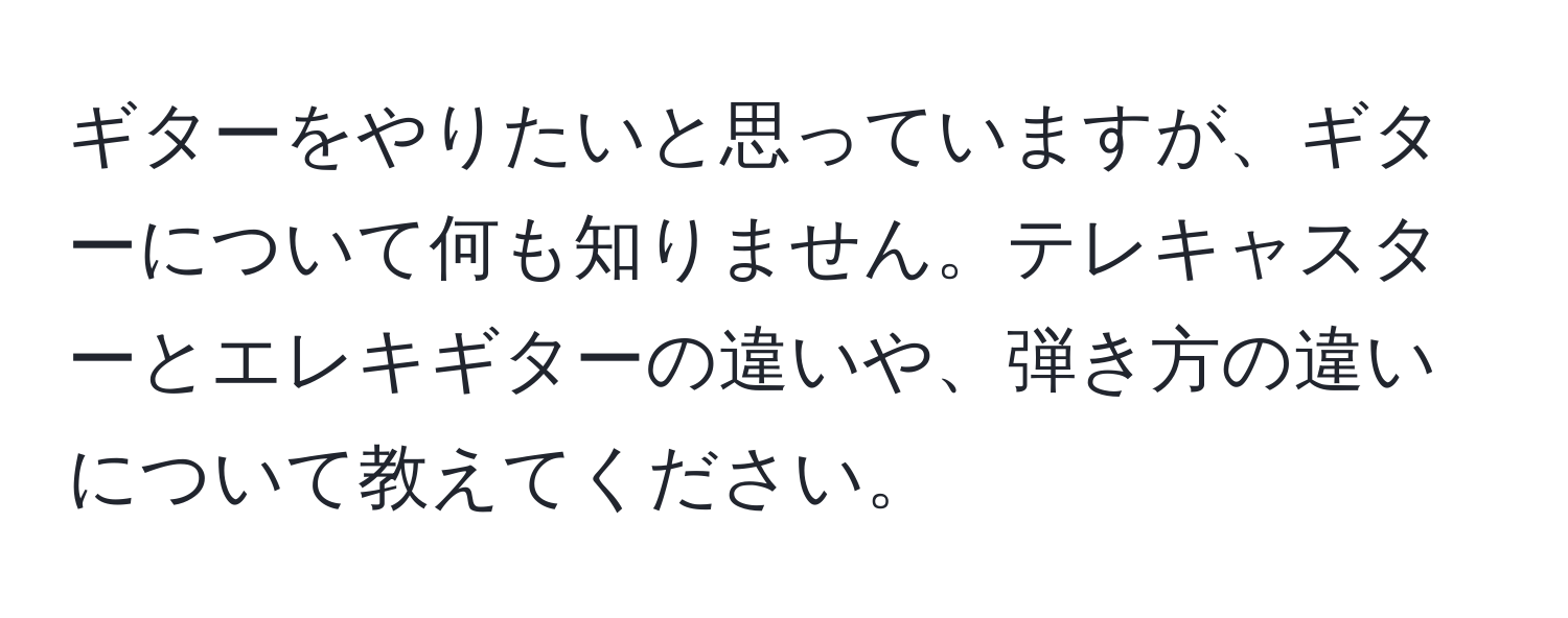 ギターをやりたいと思っていますが、ギターについて何も知りません。テレキャスターとエレキギターの違いや、弾き方の違いについて教えてください。