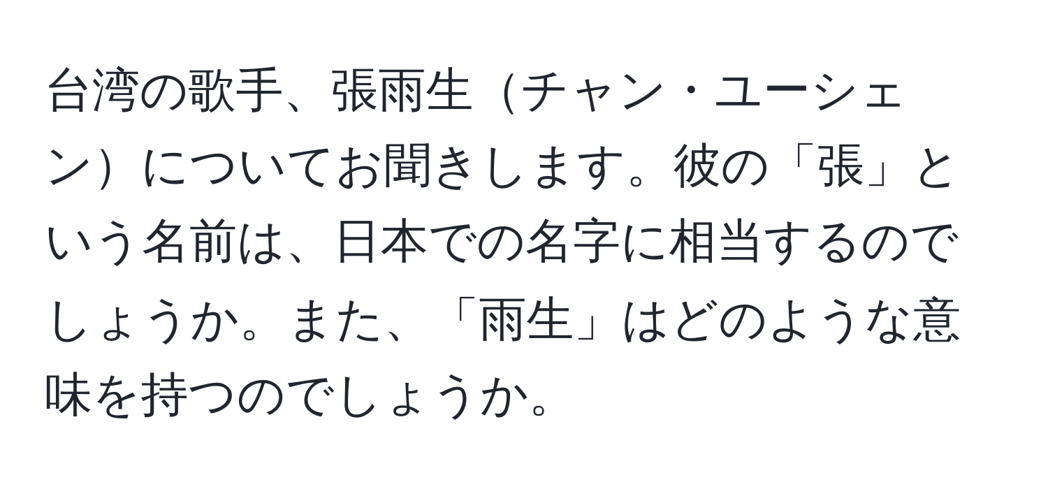 台湾の歌手、張雨生チャン・ユーシェンについてお聞きします。彼の「張」という名前は、日本での名字に相当するのでしょうか。また、「雨生」はどのような意味を持つのでしょうか。