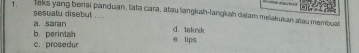 Teks yang berisi panduan, tata cara, atau langkah-langkah dalam melakukan atau membual
sesuatu disebut ....
b. perintah a. saran d. teknik
c. prosedur e tips