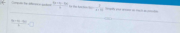 Compute the difference quotient  (f(x+h)-f(x))/h  for the function f(x)= 2/x+10  Simplify your answer as much as possible
 (f(x+h)-f(x))/h =□