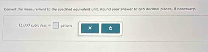 Convert the measurement to the specified equivalent unit. Round your answer to two decimal places, if necessary.
15,000cubicfeet=□ gallons ×