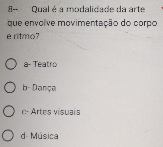 8-- Qual é a modalidade da arte
que envolve movimentação do corpo
e ritmo?
a- Teatro
b- Dança
c- Artes visuais
d- Música