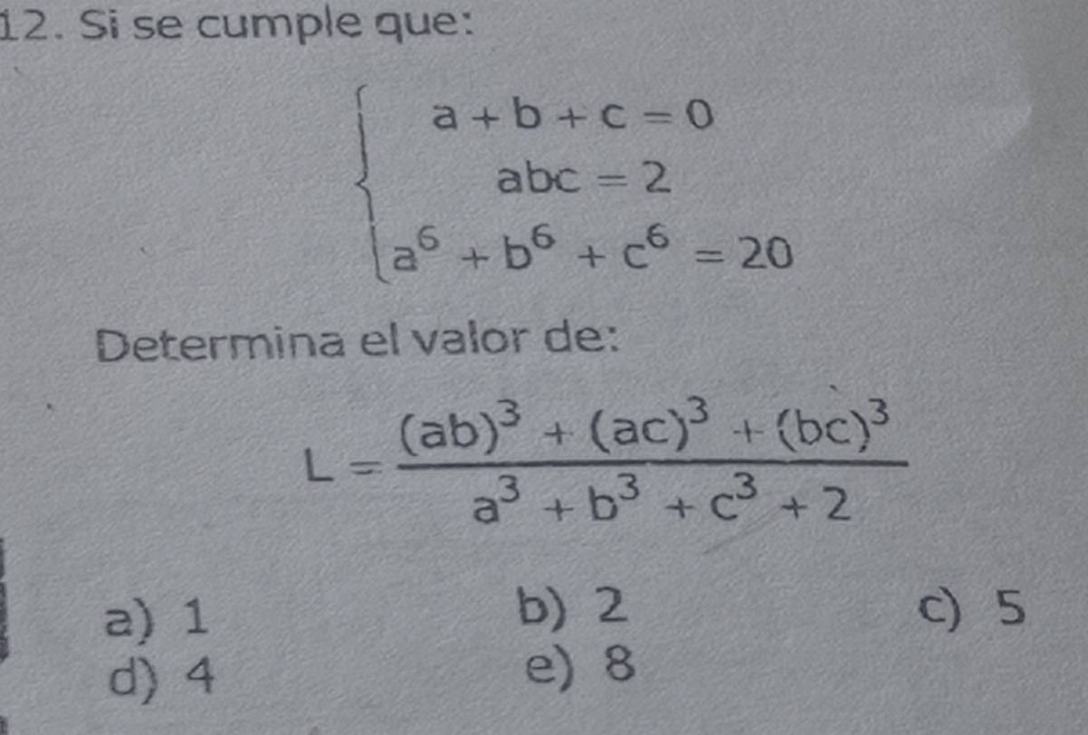 Si se cumple que:
beginarrayl a+b+c=0 abc=2 a^6+b^6+c^6=20endarray.
Determina el valor de:
L=frac (ab)^3+(ac)^3+(bc)^3a^3+b^3+c^3+2
a) 1
b) 2 c) 5
d) 4
e) 8