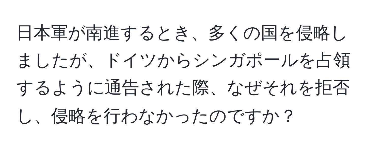 日本軍が南進するとき、多くの国を侵略しましたが、ドイツからシンガポールを占領するように通告された際、なぜそれを拒否し、侵略を行わなかったのですか？