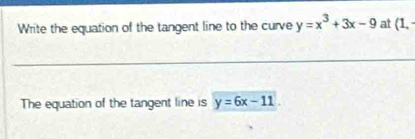 Write the equation of the tangent line to the curve y=x^3+3x-9 at (1, 
The equation of the tangent line is y=6x-11