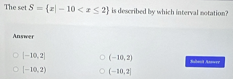 The set S= x|-10 is described by which interval notation?
Answer
[-10,2]
(-10,2)
Submit Answer
[-10,2)
(-10,2]