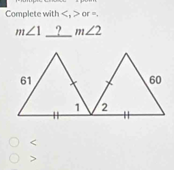 Complete with , or =.
m∠ 1 ? m∠ 2