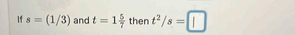 If s=(1/3) and t=1 5/7  then t^2/s=□