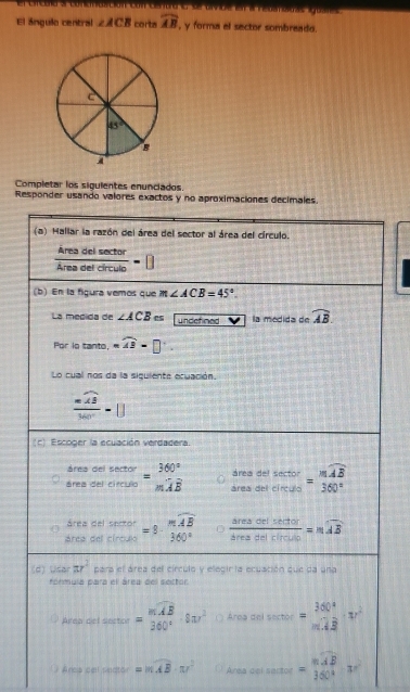 con Centoo se tvice en a rebancnas lguanes
El ángulo central ∠ ACB corts widehat AB , y forma el sector sombreado.
Completar los sigulentes enunciados.
Responder usando valores exactos y no aproximac
(  Arcs nasil wer=mwidehat AB· nr^2 0 Areassolumetor