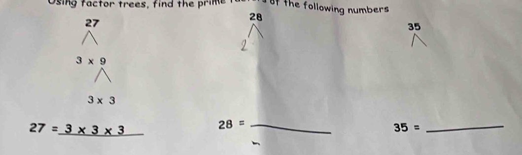 Using factor trees, find the prime of the following numbers
27
28
35
3* 9
3* 3
27=_ 3* 3* 3
28= _
35= _