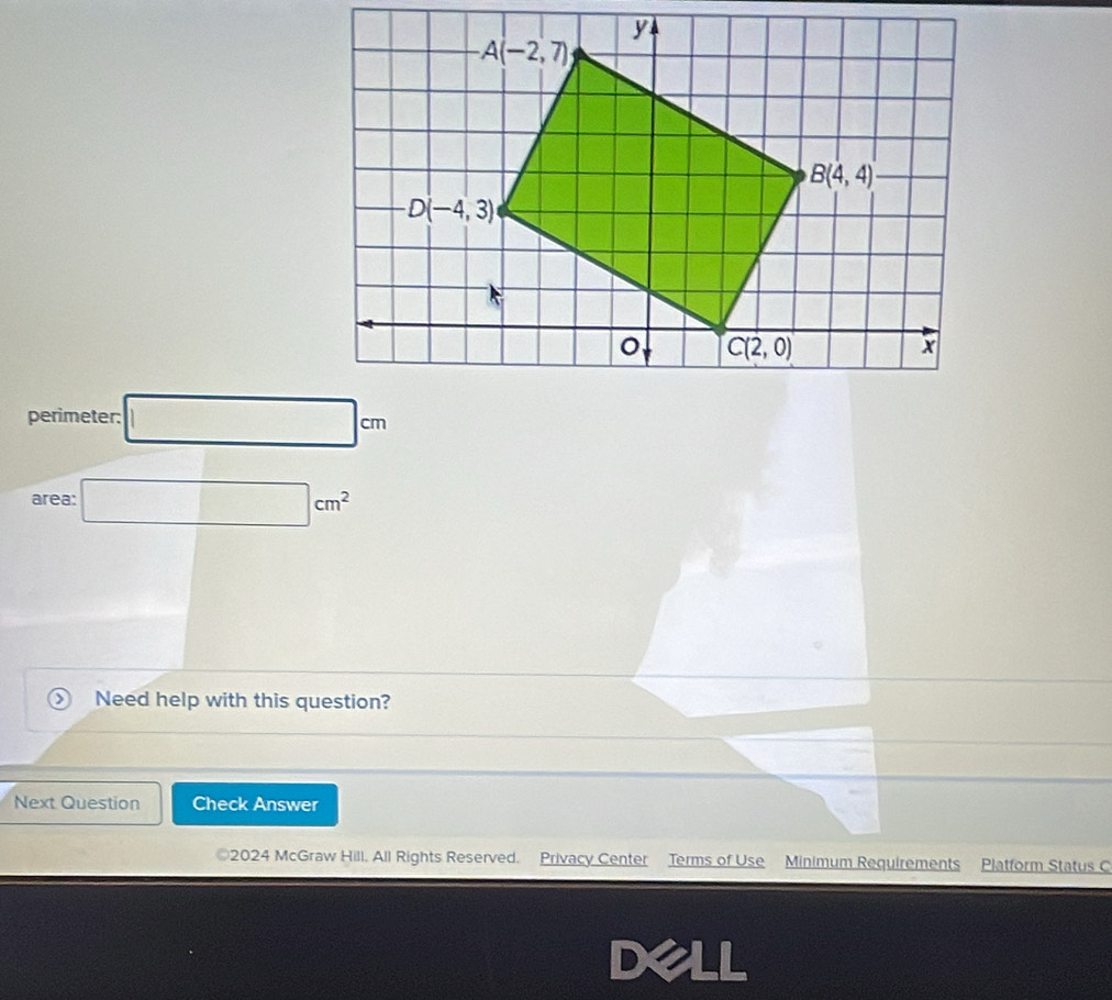 perimeter: □ cm
area: □ cm^2
 Need help with this question?
Next Question Check Answer
2024 McGraw Hill. All Rights Reserved. Privacy Center Terms of Use Minimum Requirements Platform Status C
Dapprox LL