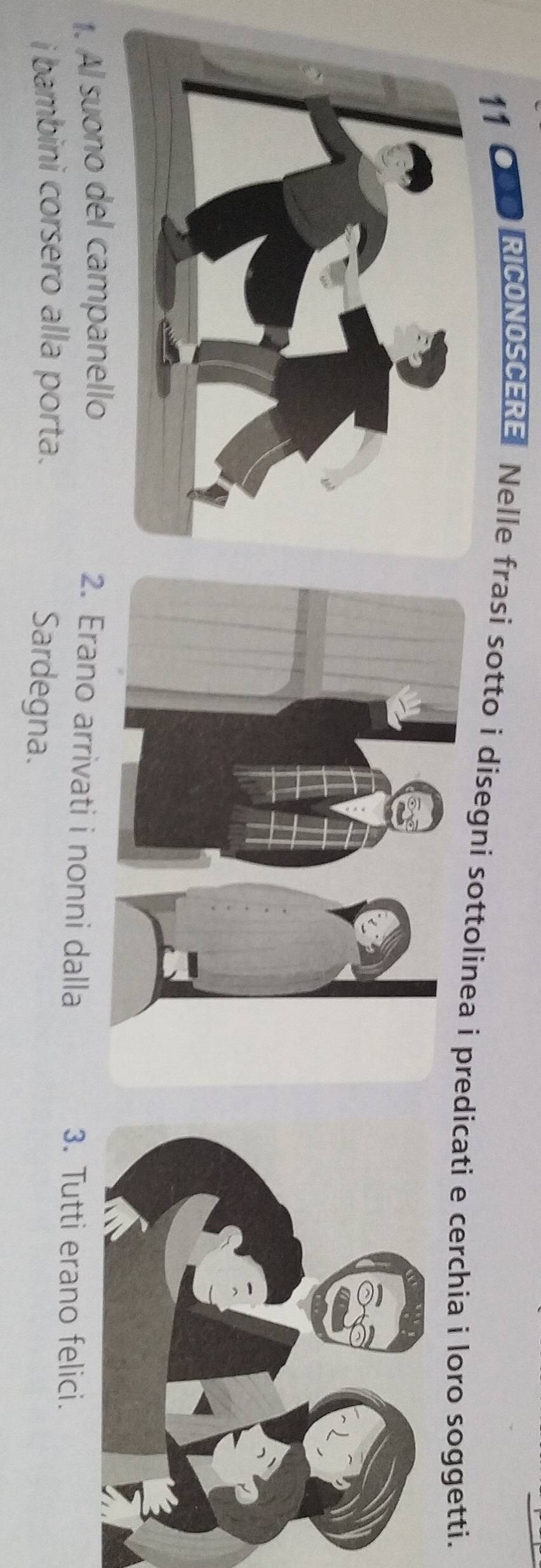 OM RICONOSCERE Nelle frasi sotto i disegni sottolinicati e cerchia i loro soggetti. 
1. Al suono del campanello 
2. Erano arrivati i nonni dalla 3. Tutti erano felici. 
i bambini corsero alla porta. 
Sardegna.