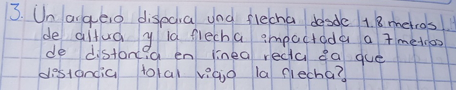 Un arqeio dispara ung flecha desde 1. 8 metros
de ditua y ld flech a impactada a tmetioo 
de distancia en inea rectu ca gue 
destandia total viaio la flecha?