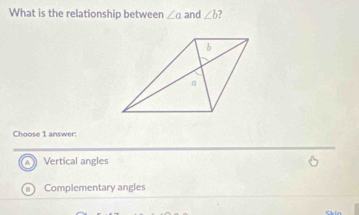 What is the relationship between ∠ a and ∠ b 2
Choose 1 answer:
A Vertical angles 7
B Complementary angles
Skin