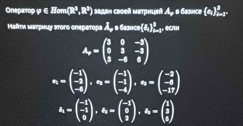 Onepatop varphi ∈ Hom(R^3,R^3) задан своей матрицей Ао в базисе  e_i _(i=1)^3. 
Найτи маτрицу этого олератора дッ в базисе [z_i]_(i=1)^3 , если
A_r=beginpmatrix 3&0&-3 0&3&-3 3&-6&6endpmatrix
c_1=beginpmatrix -1 -2 -6endpmatrix , c_2=beginpmatrix -1 -1 -4endpmatrix , c_3=beginpmatrix -2 -6 -17endpmatrix
varepsilon _1=beginpmatrix -1 -1 0endpmatrix ,varepsilon endpmatrix , hat e_2=beginpmatrix -1 z_3=beginpmatrix 1 3 5endpmatrix