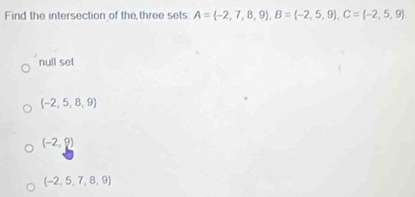 Find the intersection of the three sets A= -2,7,8,9 , B= -2,5,9 , C= -2,5,9
null set
 -2,5,8,9
(-2,9)
(-2,5,7,8,9)