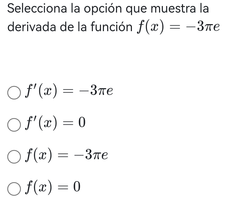 Selecciona la opción que muestra la
derivada de la función f(x)=-3π e
f'(x)=-3π e
f'(x)=0
f(x)=-3π e
f(x)=0