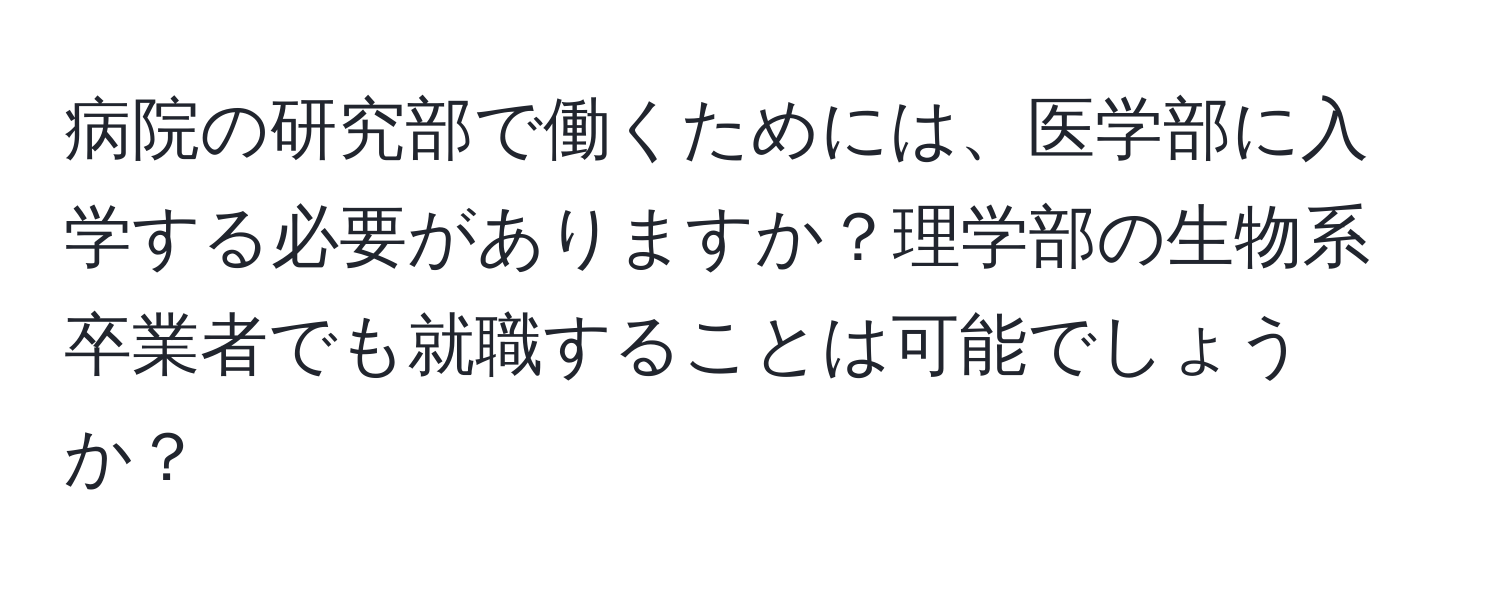 病院の研究部で働くためには、医学部に入学する必要がありますか？理学部の生物系卒業者でも就職することは可能でしょうか？