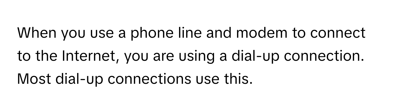 When you use a phone line and modem to connect to the Internet, you are using a dial-up connection. Most dial-up connections use this.