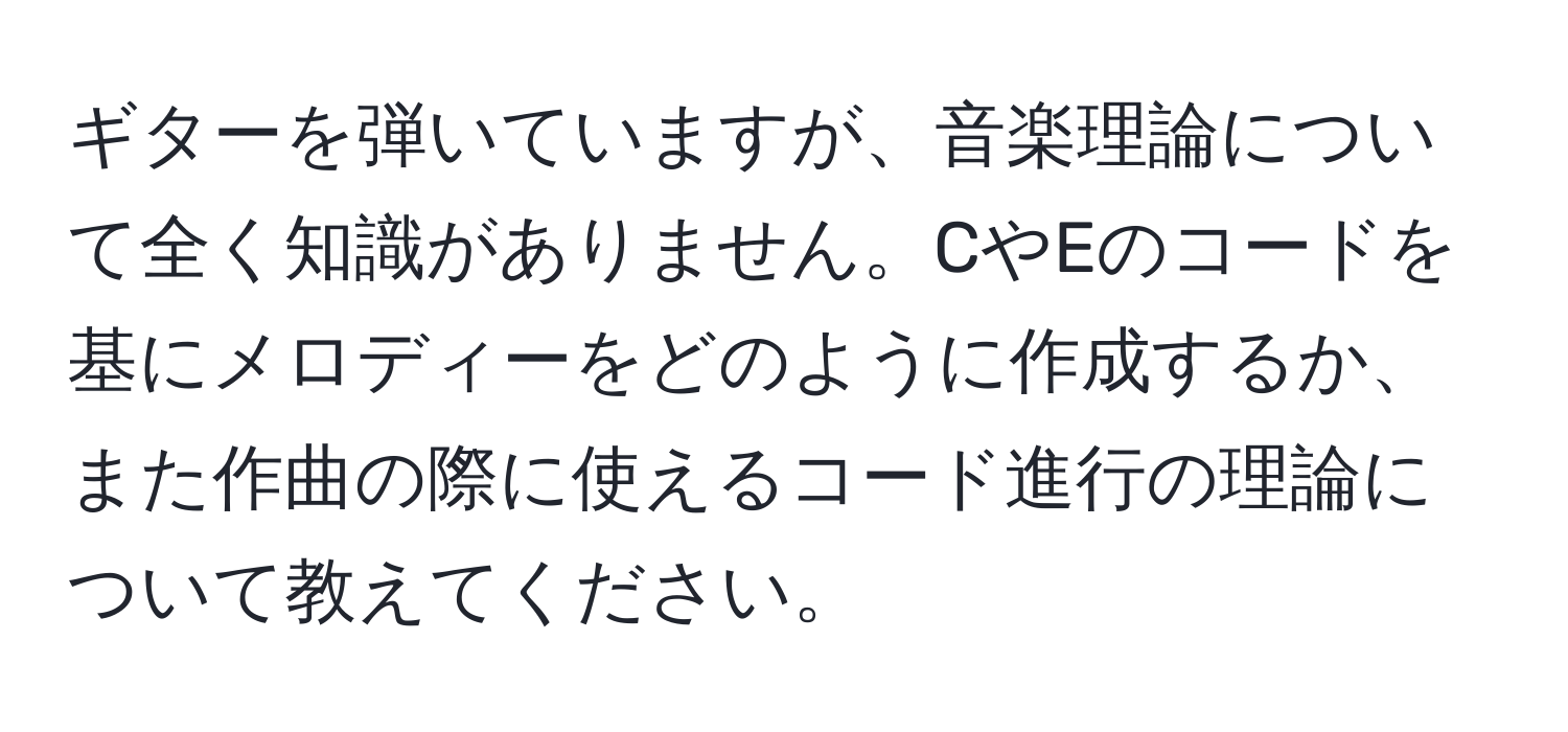 ギターを弾いていますが、音楽理論について全く知識がありません。CやEのコードを基にメロディーをどのように作成するか、また作曲の際に使えるコード進行の理論について教えてください。