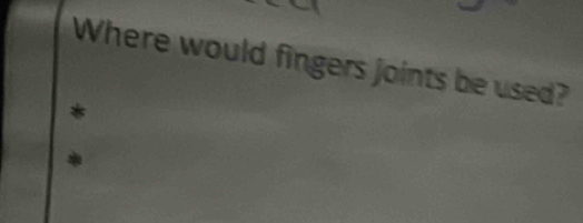 Where would fingers joints be used?