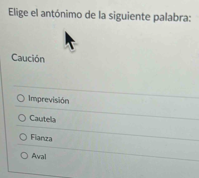 Elige el antónimo de la siguiente palabra:
Caución
Imprevisión
Cautela
Fianza
Aval