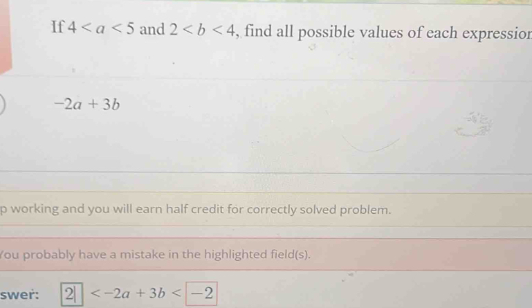 If 4 and 2 , find all possible values of each expressior
-2a+3b
p working and you will earn half credit for correctly solved problem. 
You probably have a mistake in the highlighted field(s). 
swer: 2|