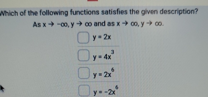 Which of the following functions satisfies the given description?
As xto -∈fty ∞ and as ; x → ∞, y → ∞.
y=2x
y=4x^3
y=2x^6
y=-2x^6