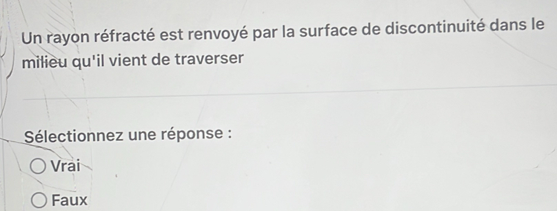 Un rayon réfracté est renvoyé par la surface de discontinuité dans le
milieu qu'il vient de traverser
Sélectionnez une réponse :
Vrai
Faux